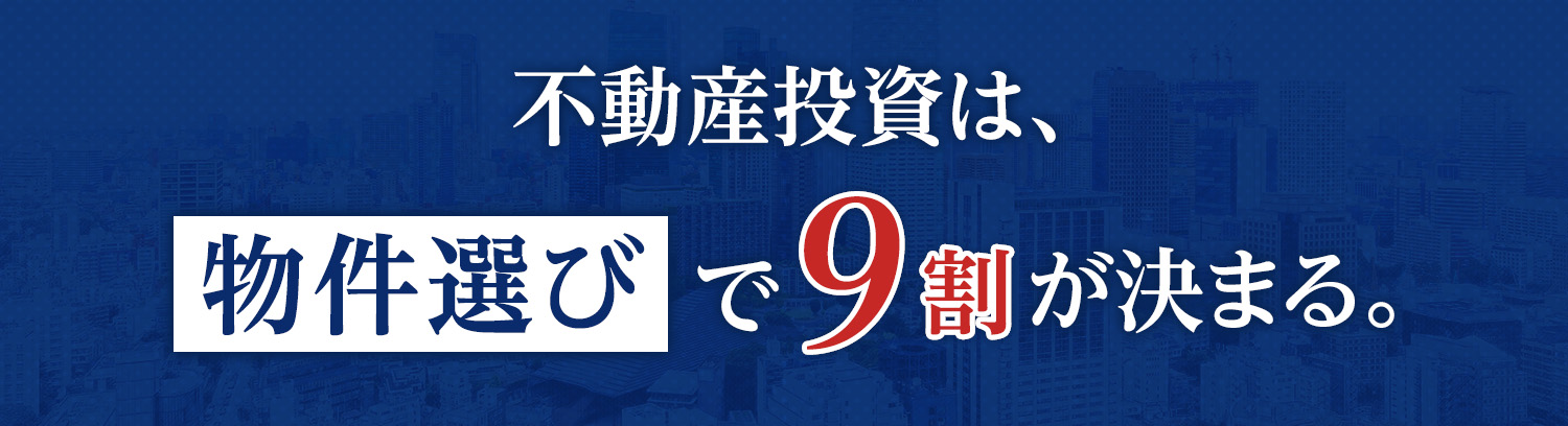 不動産投資は、物件選びで9割が決まる。