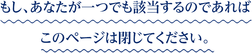 もし、あなたが一つでも該当するのであればこのページは閉じてください。